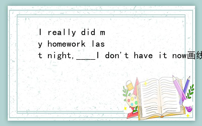 I really did my homework last night,____I don't have it now画线部分应填so,though,and,还是because