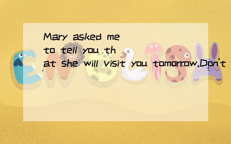 Mary asked me to tell you that she will visit you tomorrow.Don't forget it.Ok,I____.这里应该用won't还是don't为什么?