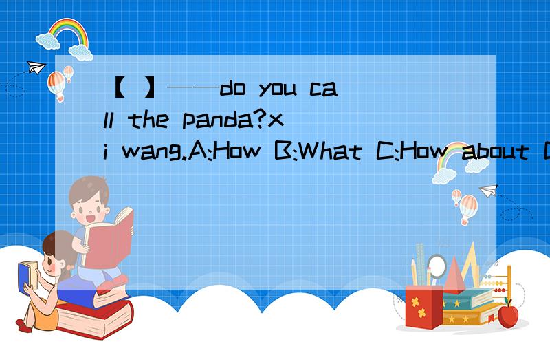 【 】——do you call the panda?xi wang.A:How B:What C:How about D:Why