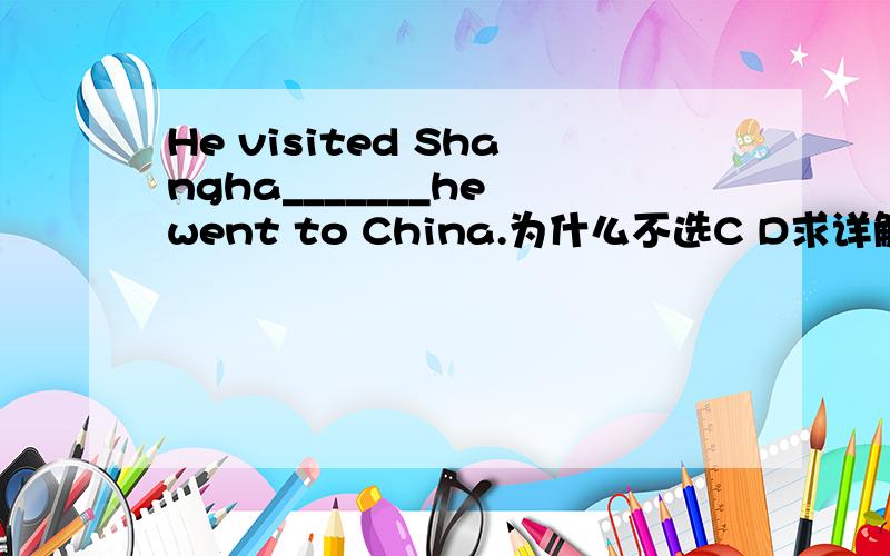 He visited Shangha_______he went to China.为什么不选C D求详解 ,He visited Shangha_______he went to China.A.at the first time B.the first time C.the first time when D.at the first time when我知道the first time 可作连词,但它也可作