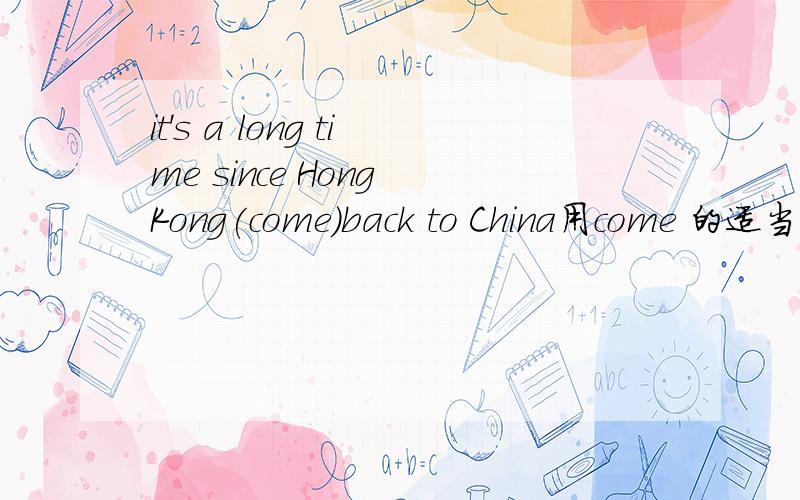 it's a long time since Hong Kong(come)back to China用come 的适当形式填空