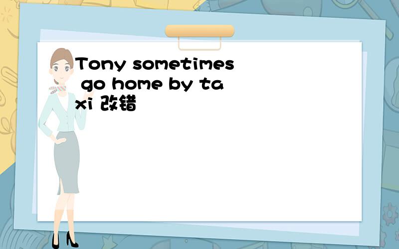 Tony sometimes go home by taxi 改错