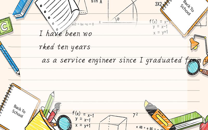 I have been worked ten years as a service engineer since I graduated from university.这话有错吗?请高手帮忙分析,谢谢