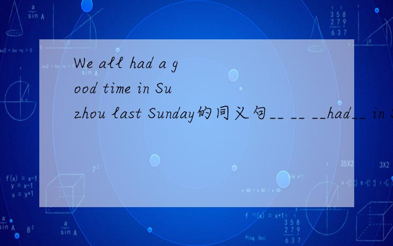 We all had a good time in Suzhou last Sunday的同义句__ __ __had__ in Suzhou last Sunday