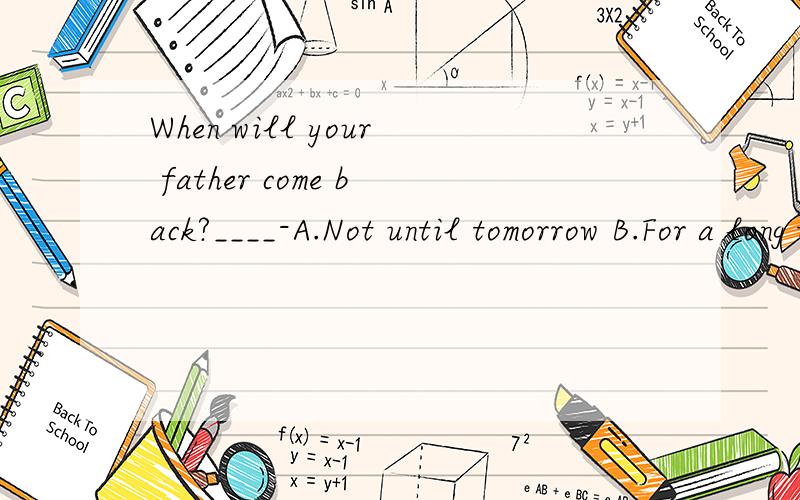 When will your father come back?____-A.Not until tomorrow B.For a long time C.Until tomorrowD.yesterday