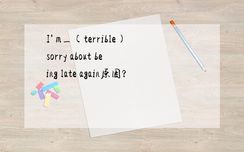 I’m_(terrible)sorry about being late again原因?