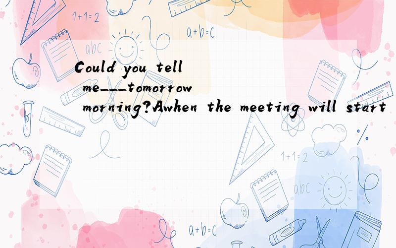 Could you tell me___tomorrow morning?Awhen the meeting will start Bwher will the meeting startCwhere the meeting startsDwhen the meeting would start