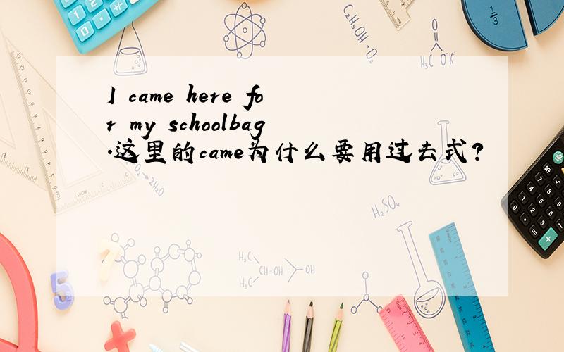 I came here for my schoolbag.这里的came为什么要用过去式?