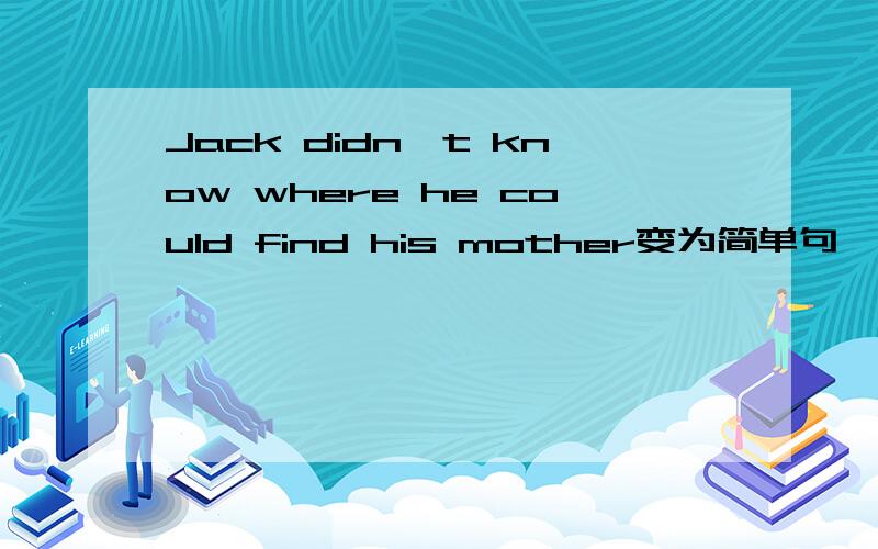 Jack didn't know where he could find his mother变为简单句