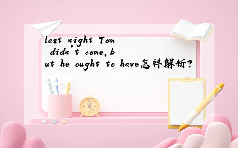 last night Tom didn't come,but he ought to have怎样解析?