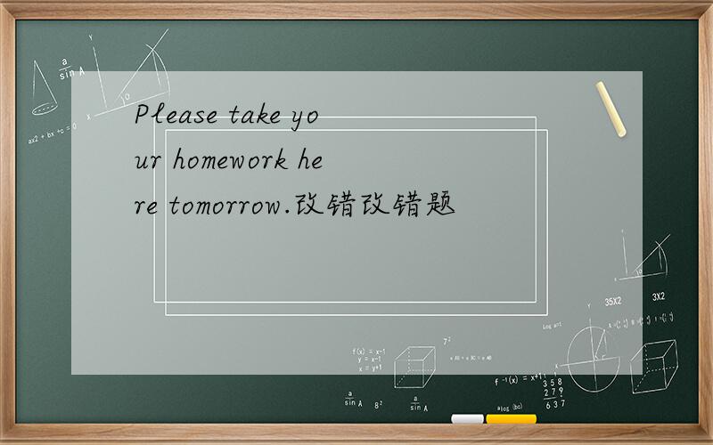 Please take your homework here tomorrow.改错改错题
