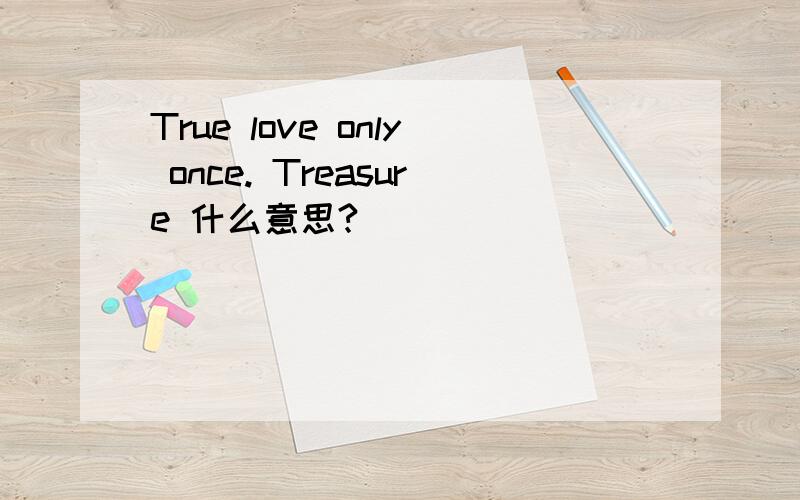 True love only once. Treasure 什么意思?