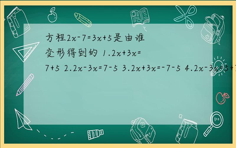方程2x-7=3x+5是由谁变形得到的 1.2x+3x=7+5 2.2x-3x=7-5 3.2x+3x=-7-5 4.2x-3x=5+7