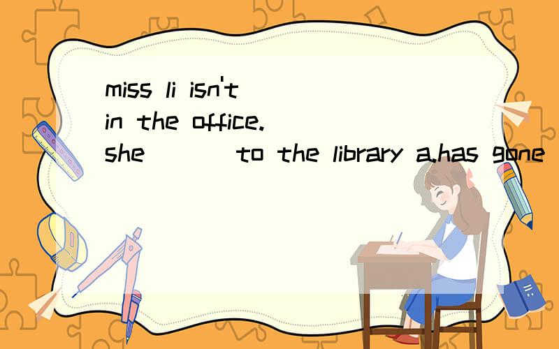 miss li isn't in the office.she___ to the library a.has gone b.went c will go d. has been 说明原因