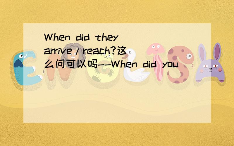When did they arrive/reach?这么问可以吗--When did you______?--We ____ the park at about 7:20 A arrive,arrive Barrive,got to Cget,reached Dreach,arrived at