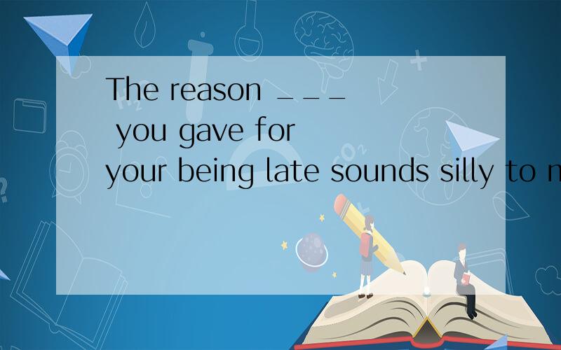 The reason ___ you gave for your being late sounds silly to meA why B that C for which D how