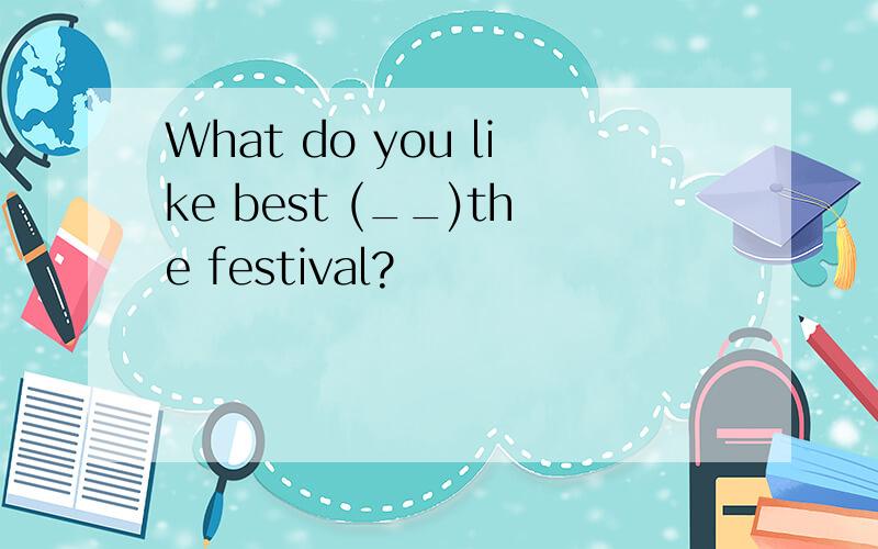 What do you like best (__)the festival?