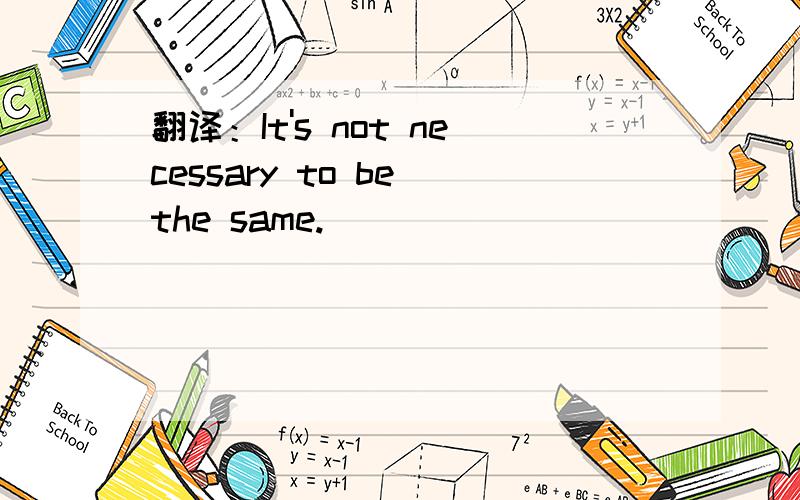 翻译：It's not necessary to be the same.