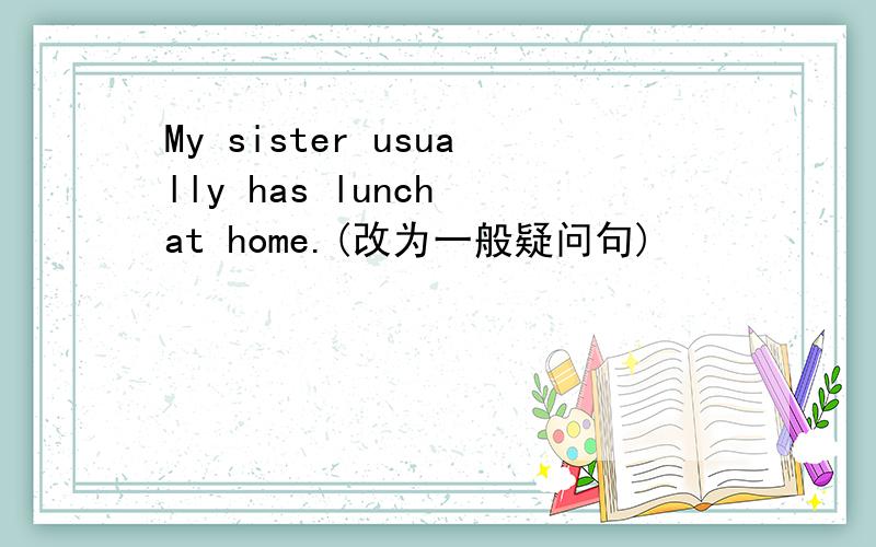 My sister usually has lunch at home.(改为一般疑问句)