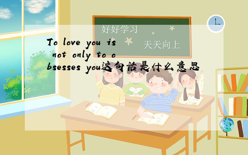To love you is not only to obsesses you这句话是什么意思