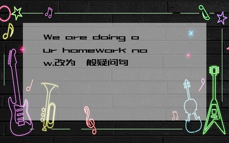We are doing our homework now.改为一般疑问句