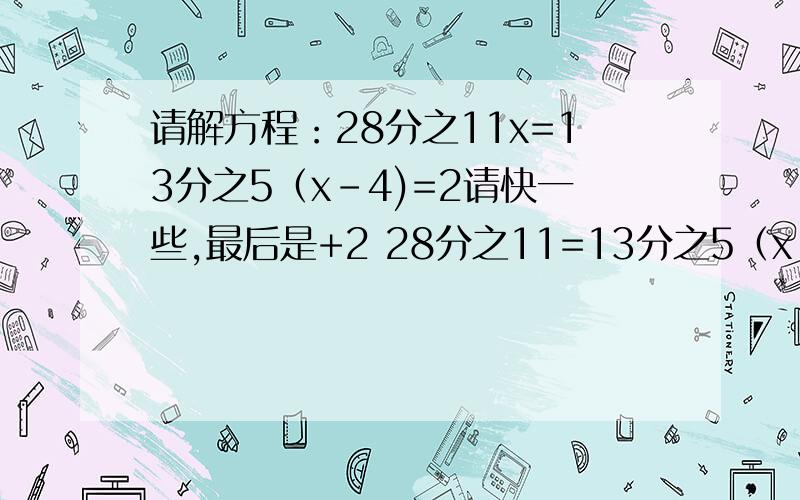 请解方程：28分之11x=13分之5（x-4)=2请快一些,最后是+2 28分之11=13分之5（x-4)+2