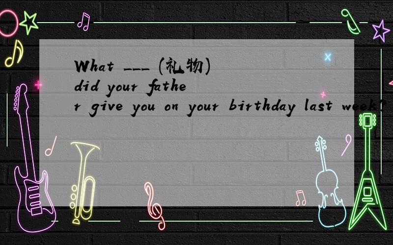 What ___ (礼物) did your father give you on your birthday last week?