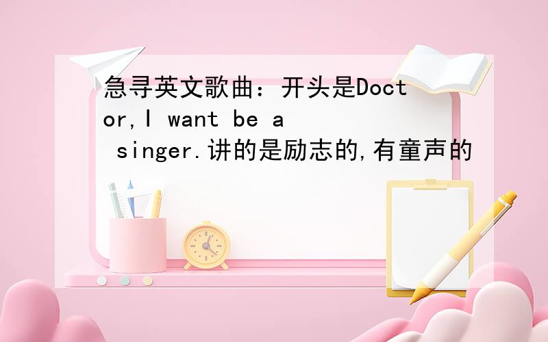 急寻英文歌曲：开头是Doctor,I want be a singer.讲的是励志的,有童声的