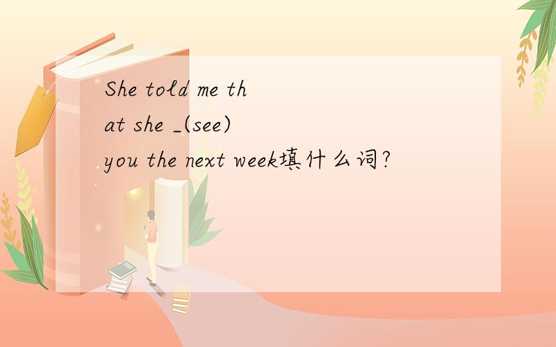 She told me that she _(see) you the next week填什么词?