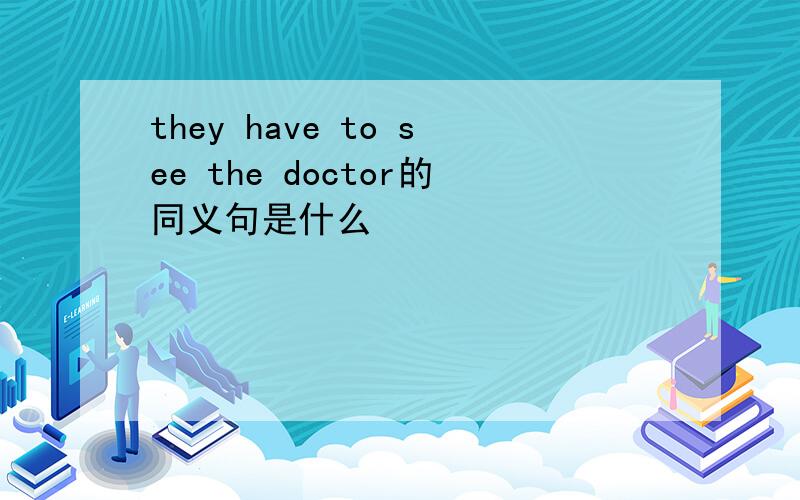 they have to see the doctor的同义句是什么