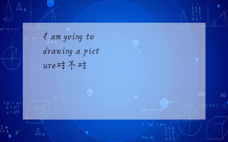 l am going to drawing a picture对不对