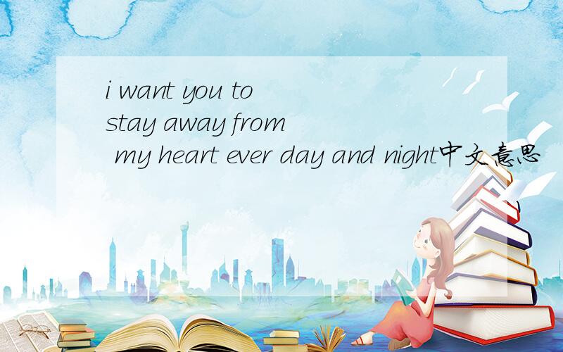 i want you to stay away from my heart ever day and night中文意思