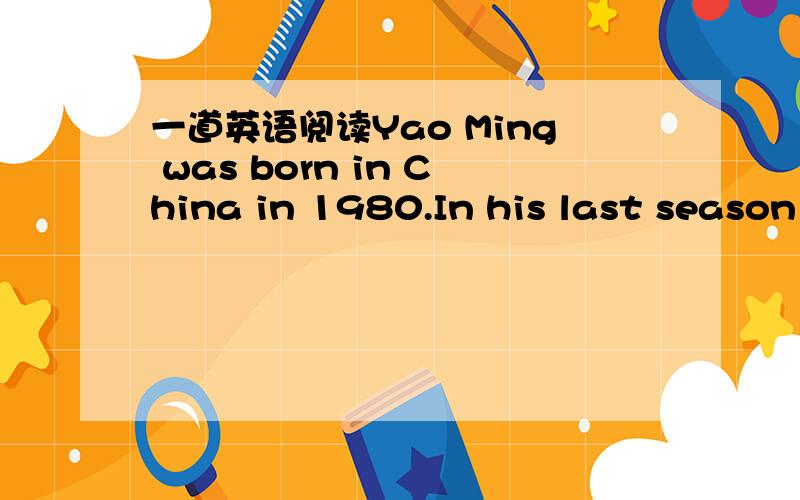 一道英语阅读Yao Ming was born in China in 1980.In his last season with the Shanhai Sharks.He scored 32.4 points per game.Now the big man from China is helping the Houston rockets in the NBA.He is the son of two great basketball players and lear