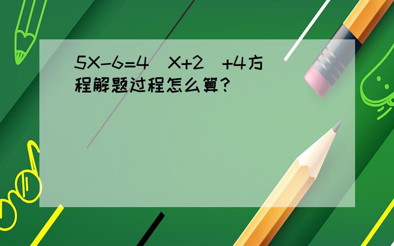5X-6=4(X+2）+4方程解题过程怎么算?