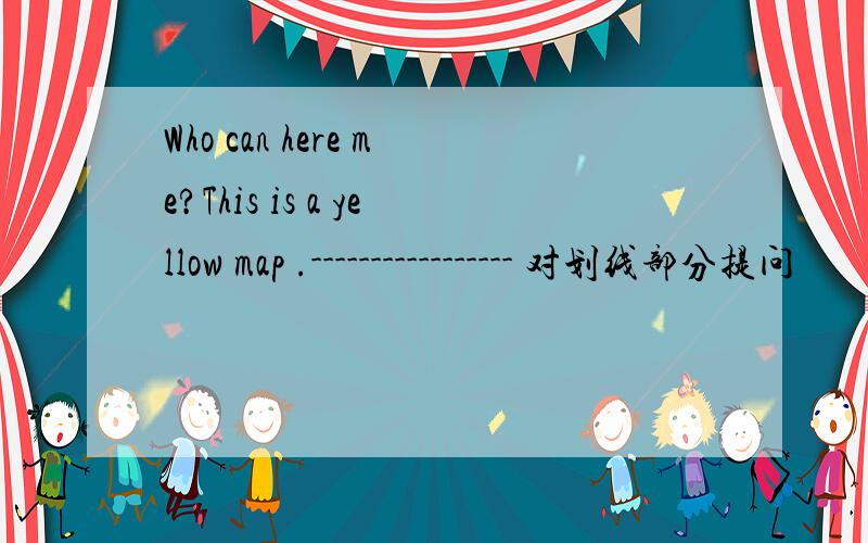 Who can here me?This is a yellow map .----------------- 对划线部分提问