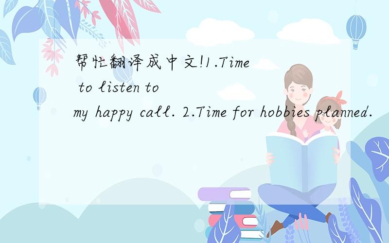 帮忙翻译成中文!1.Time to listen to my happy call. 2.Time for hobbies planned.