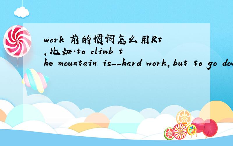 work 前的惯词怎么用Rt,比如.to climb the mountain is__hard work,but to go down the mountain is__great danger.里面2惯词该怎么填,再比如 :this is __ hard work.又怎么说.