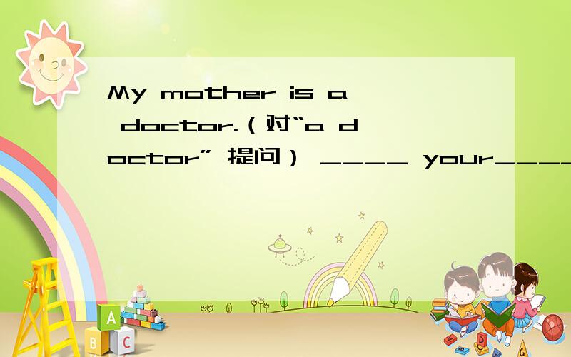 My mother is a doctor.（对“a doctor” 提问） ____ your_____ _____?一条横线上只能填一个词.