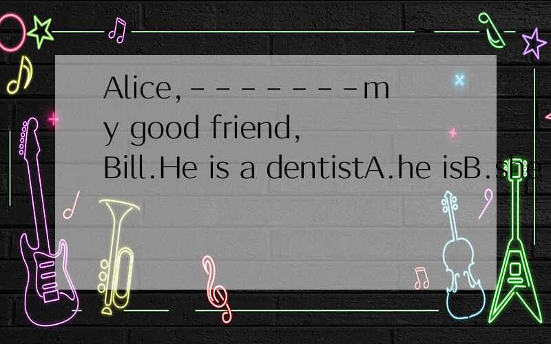 Alice,-------my good friend,Bill.He is a dentistA.he isB.she isC.that isD.this is