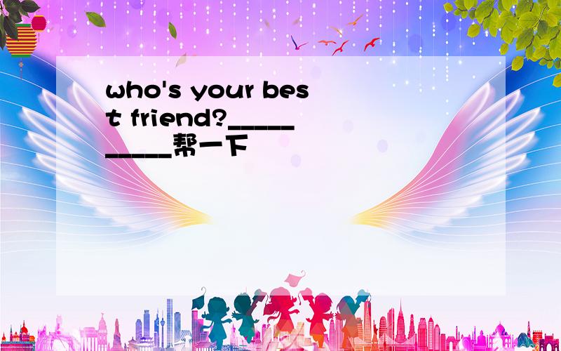who's your best friend?__________帮一下