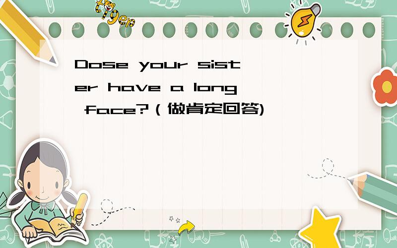 Dose your sister have a long face?（做肯定回答)