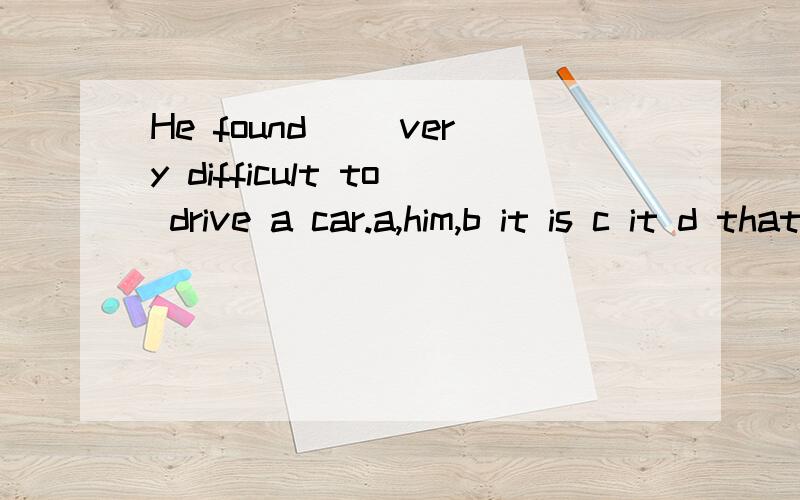 He found __very difficult to drive a car.a,him,b it is c it d thatwhy