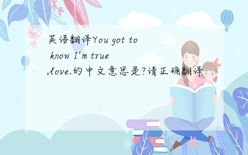 英语翻译You got to know I'm true,love.的中文意思是?请正确翻译