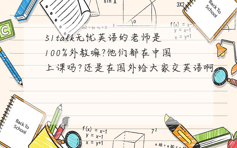 51talk无忧英语的老师是100%外教嘛?他们都在中国上课吗?还是在国外给大家交英语啊.