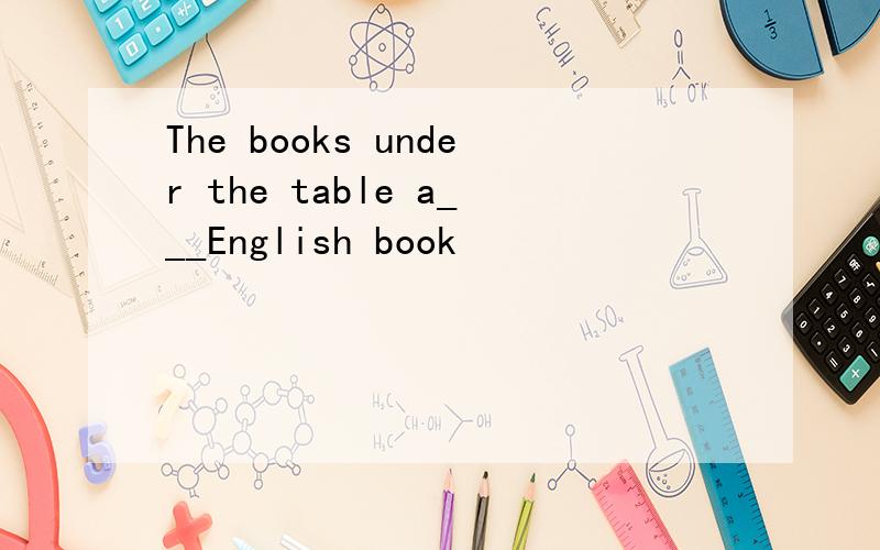The books under the table a___English book