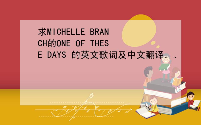 求MICHELLE BRANCH的ONE OF THESE DAYS 的英文歌词及中文翻译．．