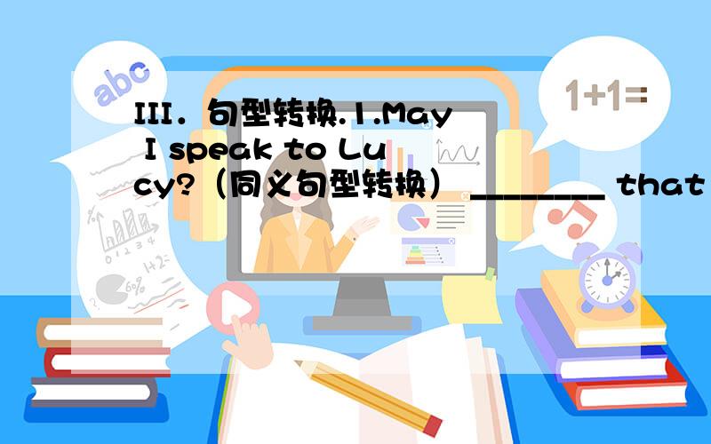 III．句型转换.1.May I speak to Lucy?（同义句型转换） ________ that Lucy ________?2.I’ll take a message for him.（同义句型转换） I’ll ________ ________ a message.3.Can you say it again?（同义句型转换） I ________ your