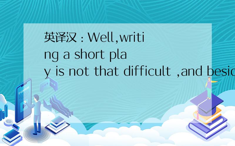 英译汉：Well,writing a short play is not that difficult ,and besides ,we have to start somewhere if we want to learn how to write plays .