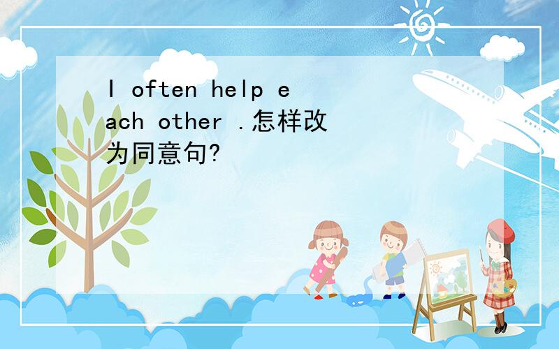 I often help each other .怎样改为同意句?
