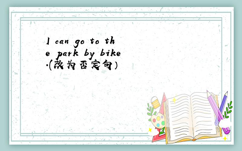 I can go to the park by bike.(改为否定句）